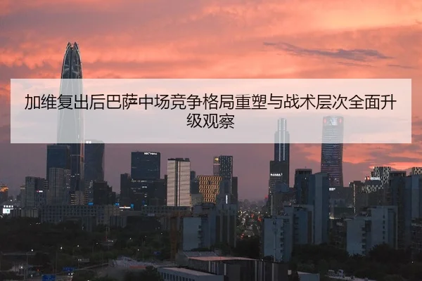 加维复出后巴萨中场竞争格局重塑与战术层次全面升级观察 | aoko
