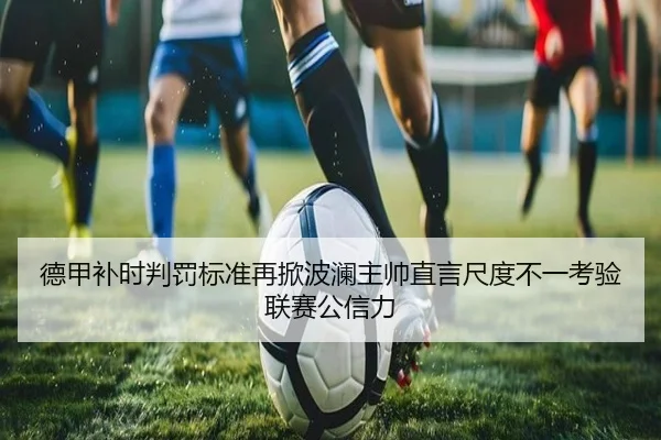 德甲补时判罚标准再掀波澜主帅直言尺度不一考验联赛公信力 | aoko
